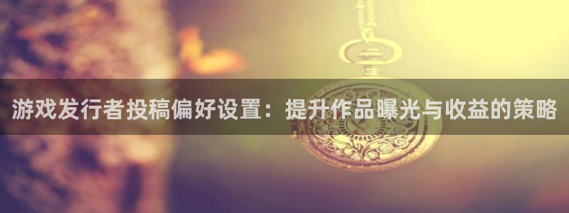 db电竞官网登录注册失败：游戏发行者投稿偏好设置：提升作品曝光与收益的策略