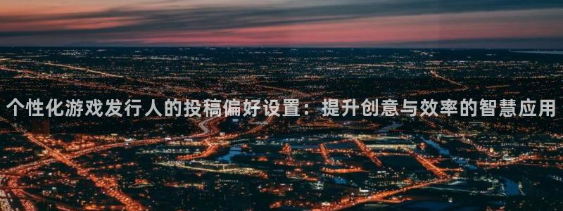 db电竞智邦：个性化游戏发行人的投稿偏好设置：提升创意与效率的智慧应用